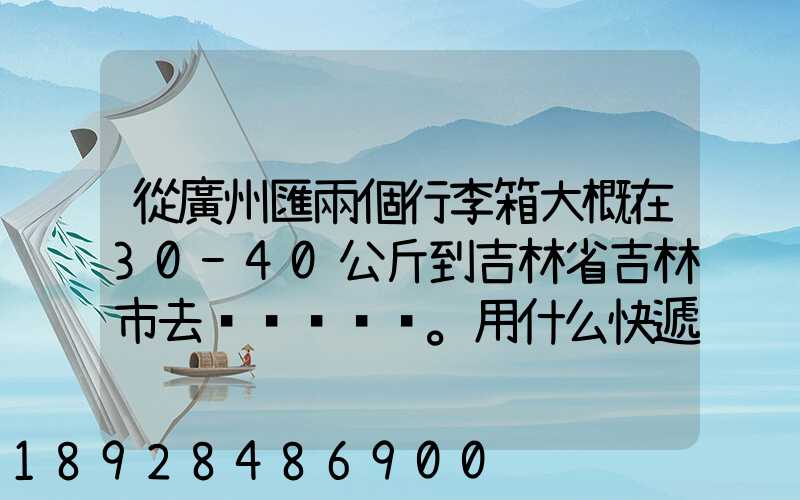 從廣州匯兩個行李箱大概在30-40公斤到吉林省吉林市去。用什么快遞比較便...